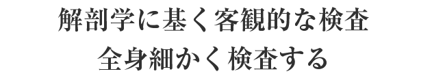 解剖学に基く客観的な検査全身細かく検査する